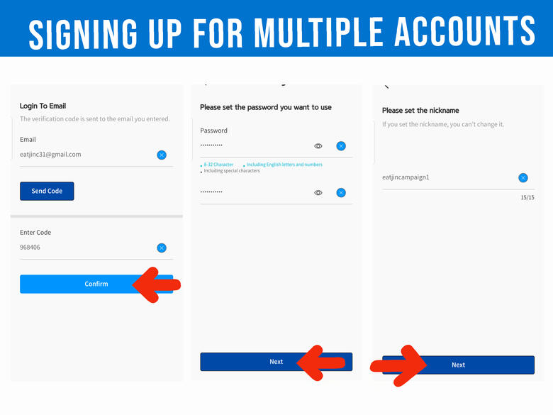 (9) Get the code from the email address you used, enter it on the code field and hit 'Confirm' button (10) Create your password, use same pass on your all accounts and click 'Next' button. (11) Create your nickname and click 'Next' button.