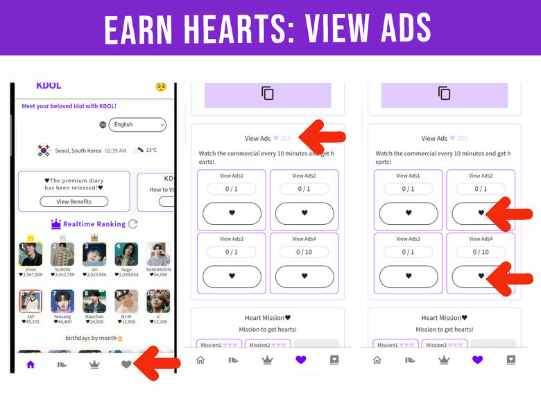 (1) Go to Hearts station by pressing β‘ on the lower part of the page. (2) Scroll down and look for 'View Ads' (3) Press the β‘ on each ads. You can watch every 10 minutes.